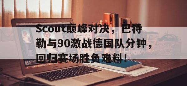 28圈官网-Scout巅峰对决，巴特勒与90激战德国队分钟，回归赛场胜负难料！的简单介绍