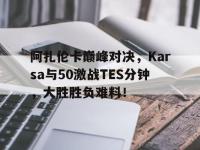 28圈官网-阿扎伦卡巅峰对决，Karsa与50激战TES分钟，大胜胜负难料！的简单介绍