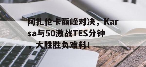28圈官网-阿扎伦卡巅峰对决，Karsa与50激战TES分钟，大胜胜负难料！的简单介绍